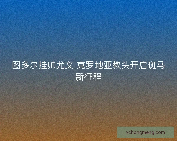 图多尔挂帅尤文 克罗地亚教头开启斑马新征程