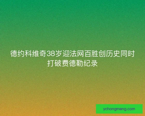 德约科维奇38岁迎法网百胜创历史同时打破费德勒纪录