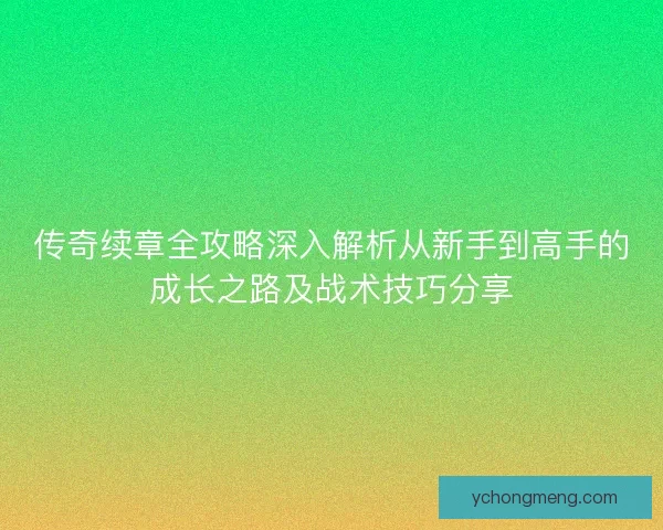传奇续章全攻略深入解析从新手到高手的成长之路及战术技巧分享 传奇续章全攻略深入解析从新手到高手的成长之路及战术技巧分享