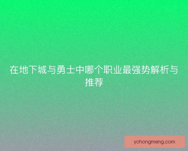 在地下城与勇士中哪个职业最强势解析与推荐 在地下城与勇士中哪个职业最强势解析与推荐
