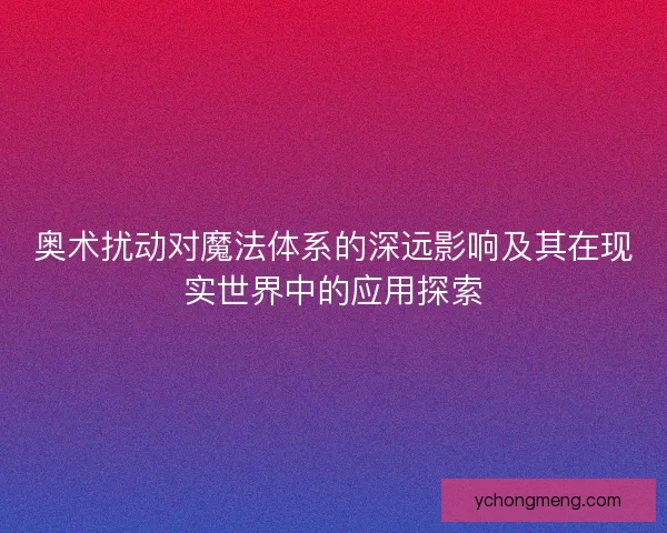 奥术扰动对魔法体系的深远影响及其在现实世界中的应用探索 奥术扰动对魔法体系的深远影响及其在现实世界中的应用探索