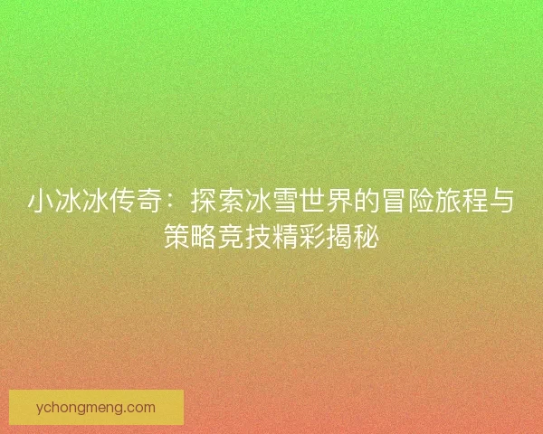 小冰冰传奇:探索冰雪世界的冒险旅程与策略竞技精彩揭秘 小冰冰传奇:探索冰雪世界的冒险旅程与策略竞技精彩揭秘
