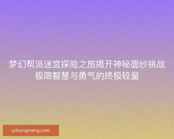 梦幻帮派迷宫探险之旅揭开神秘面纱挑战极限智慧与勇气的终极较量 梦幻帮派迷宫探险之旅揭开神秘面纱挑战极限智慧与勇气的终极较量