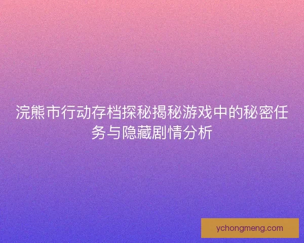 浣熊市行动存档探秘揭秘游戏中的秘密任务与隐藏剧情分析
