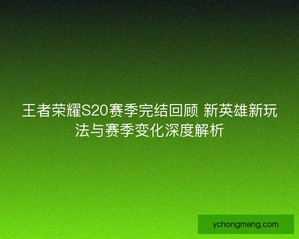 王者荣耀S20赛季完结回顾 新英雄新玩法与赛季变化深度解析