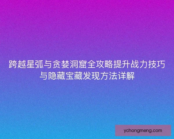 跨越星弧与贪婪洞窟全攻略提升战力技巧与隐藏宝藏发现方法详解