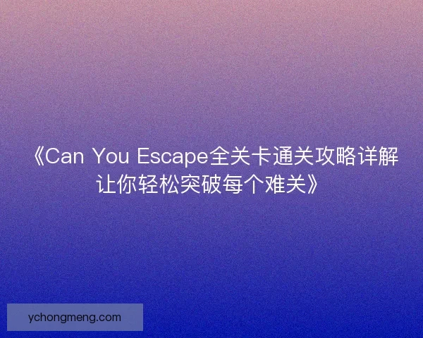 《Can You Escape全关卡通关攻略详解让你轻松突破每个难关》