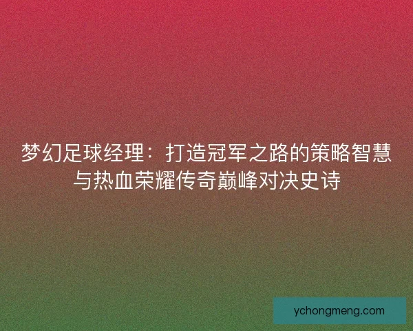 梦幻足球经理：打造冠军之路的策略智慧与热血荣耀传奇巅峰对决史诗