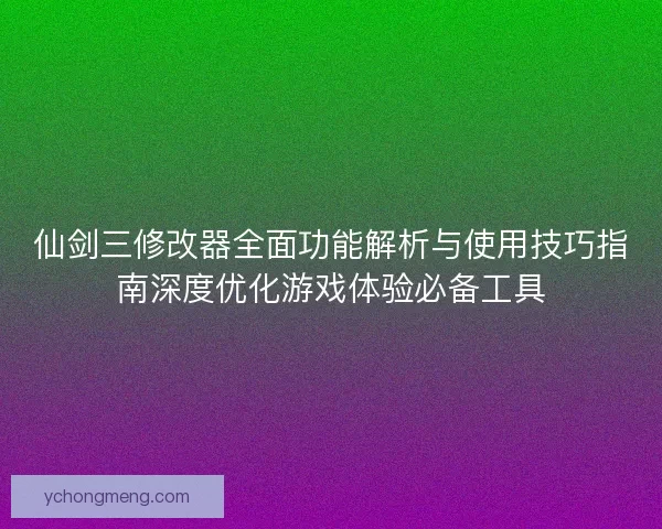 仙剑三修改器全面功能解析与使用技巧指南深度优化游戏体验必备工具