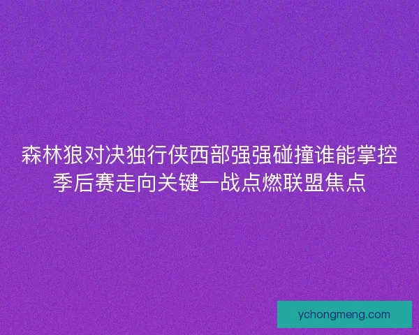 森林狼对决独行侠西部强强碰撞谁能掌控季后赛走向关键一战点燃联盟焦点 森林狼对决独行侠西部强强碰撞谁能掌控季后赛走向关键一战点燃联盟焦点