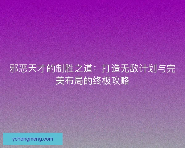 邪恶天才的制胜之道:打造无敌计划与完美布局的终极攻略 邪恶天才的制胜之道:打造无敌计划与完美布局的终极攻略