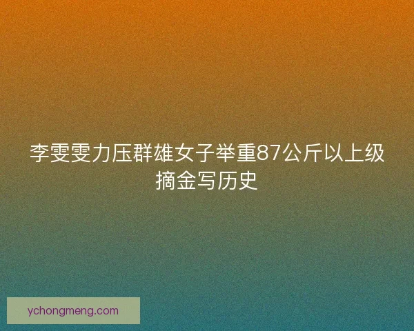 李雯雯力压群雄女子举重87公斤以上级摘金写历史