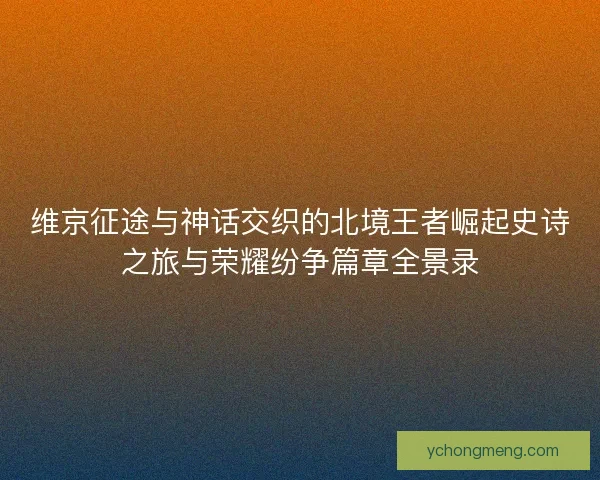 维京征途与神话交织的北境王者崛起史诗之旅与荣耀纷争篇章全景录