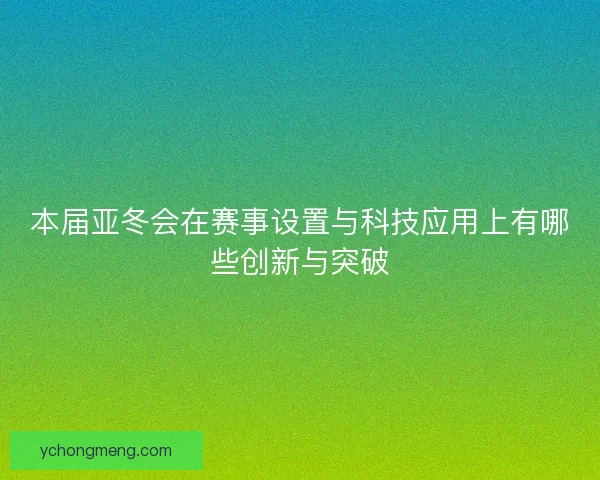 本届亚冬会在赛事设置与科技应用上有哪些创新与突破
