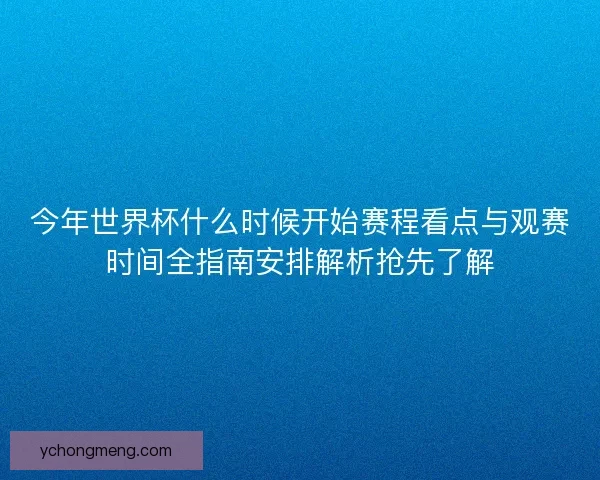 今年世界杯什么时候开始赛程看点与观赛时间全指南安排解析抢先了解