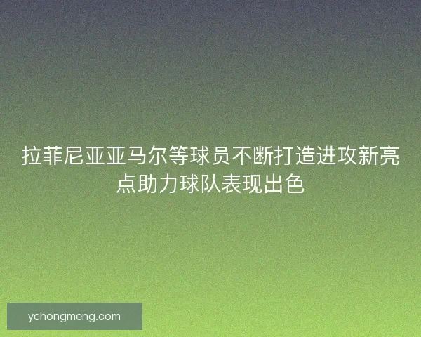拉菲尼亚亚马尔等球员不断打造进攻新亮点助力球队表现出色