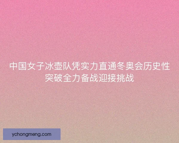 中国女子冰壶队凭实力直通冬奥会历史性突破全力备战迎接挑战 中国女子冰壶队凭实力直通冬奥会历史性突破全力备战迎接挑战