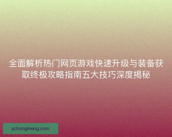 全面解析热门网页游戏快速升级与装备获取终极攻略指南五大技巧深度揭秘 全面解析热门网页游戏快速升级与装备获取终极攻略指南五大技巧深度揭秘