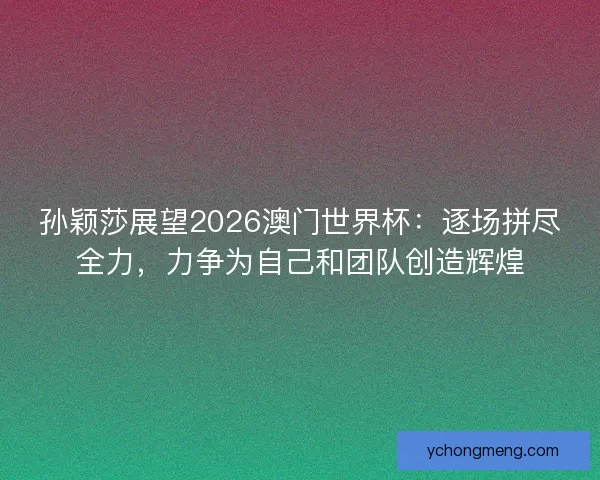 孙颖莎展望2026澳门世界杯:逐场拼尽全力,力争为自己和团队创造辉煌 孙颖莎展望2026澳门世界杯:逐场拼尽全力,力争为自己和团队创造辉煌