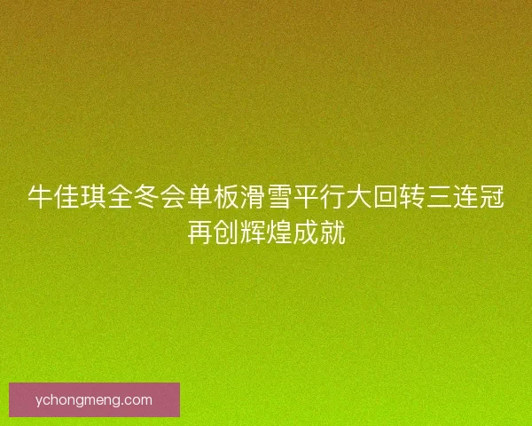 牛佳琪全冬会单板滑雪平行大回转三连冠再创辉煌成就 牛佳琪全冬会单板滑雪平行大回转三连冠再创辉煌成就