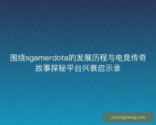 围绕sgamerdota的发展历程与电竞传奇故事探秘平台兴衰启示录 围绕sgamerdota的发展历程与电竞传奇故事探秘平台兴衰启示录