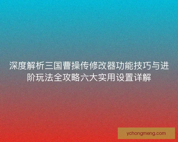 深度解析三国曹操传修改器功能技巧与进阶玩法全攻略六大实用设置详解 深度解析三国曹操传修改器功能技巧与进阶玩法全攻略六大实用设置详解