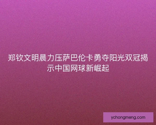 郑钦文明晨力压萨巴伦卡勇夺阳光双冠揭示中国网球新崛起 郑钦文明晨力压萨巴伦卡勇夺阳光双冠揭示中国网球新崛起