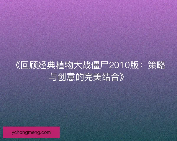 《回顾经典植物大战僵尸2010版:策略与创意的完美结合》 《回顾经典植物大战僵尸2010版:策略与创意的完美结合》