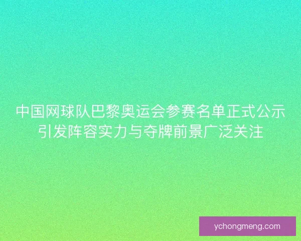 中国网球队巴黎奥运会参赛名单正式公示引发阵容实力与夺牌前景广泛关注 中国网球队巴黎奥运会参赛名单正式公示引发阵容实力与夺牌前景广泛关注