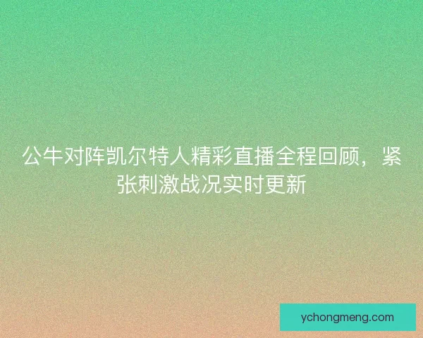 公牛对阵凯尔特人精彩直播全程回顾,紧张刺激战况实时更新 公牛对阵凯尔特人精彩直播全程回顾,紧张刺激战况实时更新