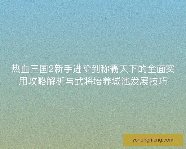 热血三国2新手进阶到称霸天下的全面实用攻略解析与武将培养城池发展技巧 热血三国2新手进阶到称霸天下的全面实用攻略解析与武将培养城池发展技巧