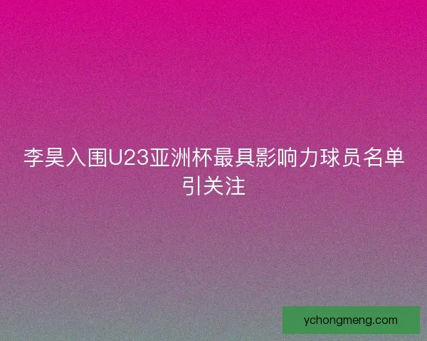 李昊入围U23亚洲杯最具影响力球员名单引关注 李昊入围U23亚洲杯最具影响力球员名单引关注