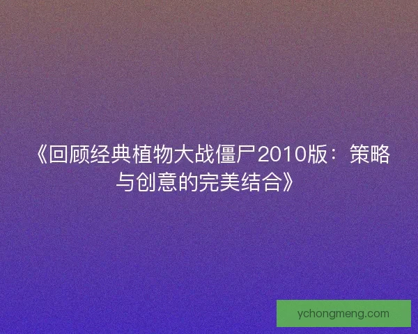 《回顾经典植物大战僵尸2010版:策略与创意的完美结合》 《回顾经典植物大战僵尸2010版:策略与创意的完美结合》