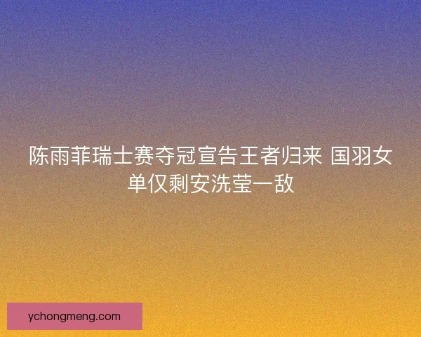 陈雨菲瑞士赛夺冠宣告王者归来 国羽女单仅剩安洗莹一敌