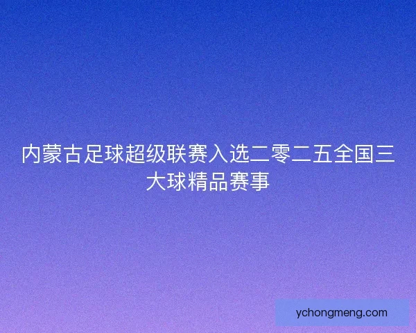 内蒙古足球超级联赛入选二零二五全国三大球精品赛事 内蒙古足球超级联赛入选二零二五全国三大球精品赛事
