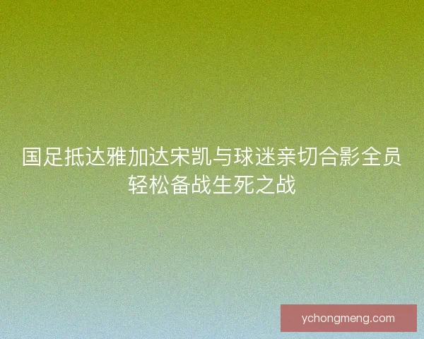 国足抵达雅加达宋凯与球迷亲切合影全员轻松备战生死之战