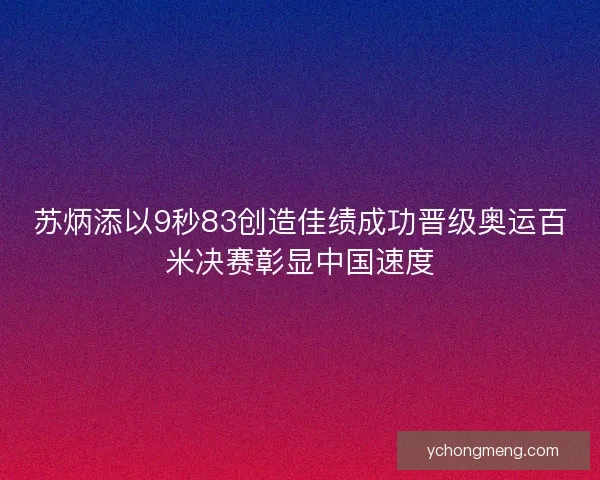 苏炳添以9秒83创造佳绩成功晋级奥运百米决赛彰显中国速度 苏炳添以9秒83创造佳绩成功晋级奥运百米决赛彰显中国速度
