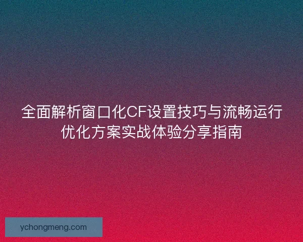全面解析窗口化CF设置技巧与流畅运行优化方案实战体验分享指南