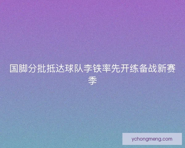 国脚分批抵达球队李铁率先开练备战新赛季