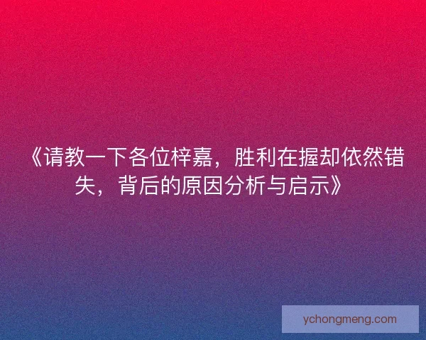 《请教一下各位梓嘉，胜利在握却依然错失，背后的原因分析与启示》