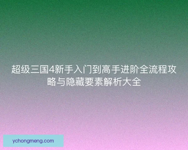 超级三国4新手入门到高手进阶全流程攻略与隐藏要素解析大全 超级三国4新手入门到高手进阶全流程攻略与隐藏要素解析大全