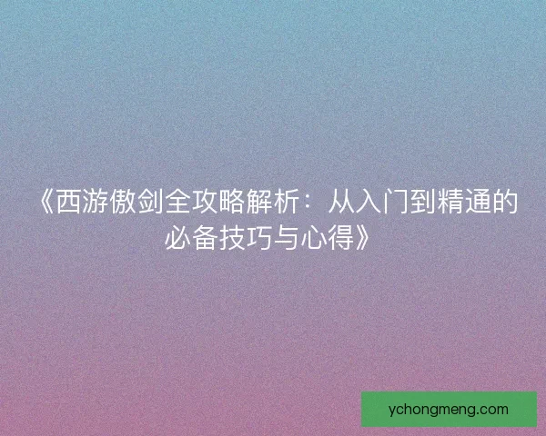 《西游傲剑全攻略解析:从入门到精通的必备技巧与心得》 《西游傲剑全攻略解析:从入门到精通的必备技巧与心得》