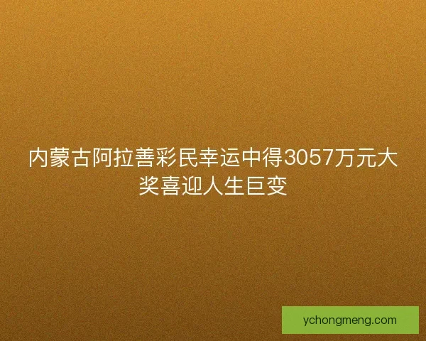 内蒙古阿拉善彩民幸运中得3057万元大奖喜迎人生巨变